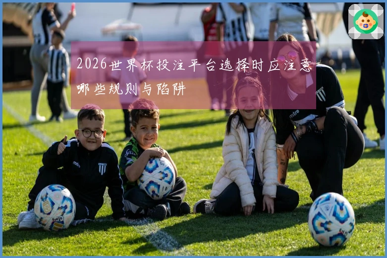 2026世界杯投注平台选择时应注意哪些规则与陷阱