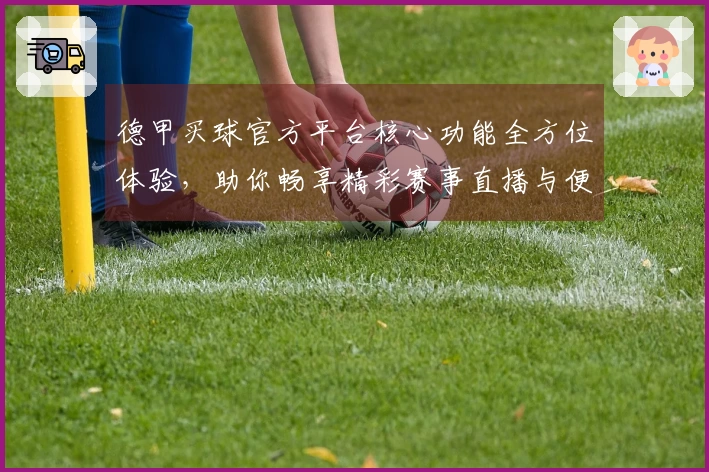 德甲买球官方平台核心功能全方位体验，助你畅享精彩赛事直播与便捷投注