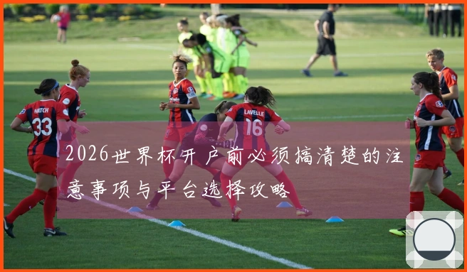 2026世界杯开户前必须搞清楚的注意事项与平台选择攻略