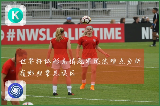 世界杯体彩竞猜冠军玩法难点分析有哪些常见误区
