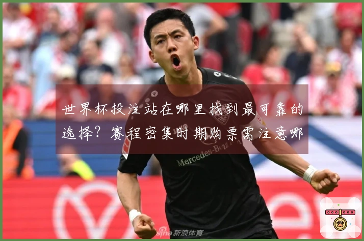 世界杯投注站在哪里找到最可靠的选择？赛程密集时期购票需注意哪些事项