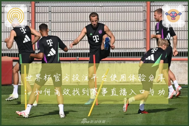 世界杯官方投注平台使用体验分享：如何高效找到赛事直播入口与功能介绍