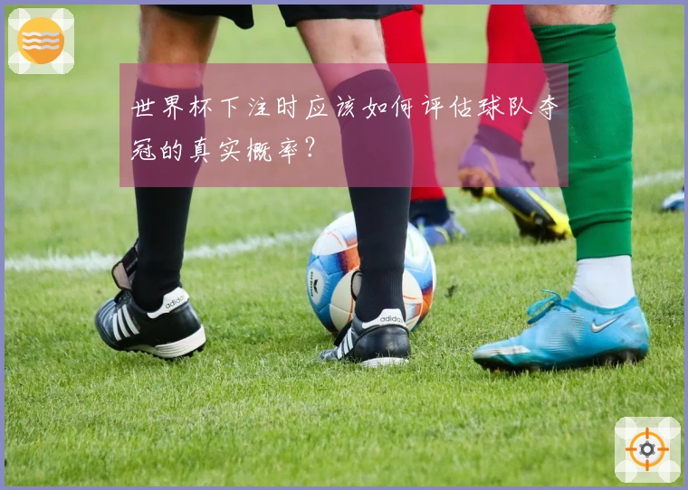 世界杯下注时应该如何评估球队夺冠的真实概率？