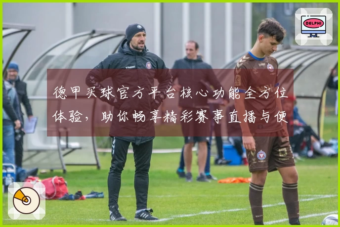 德甲买球官方平台核心功能全方位体验，助你畅享精彩赛事直播与便捷投注