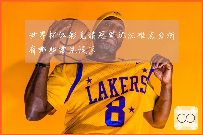 世界杯体彩竞猜冠军玩法难点分析有哪些常见误区