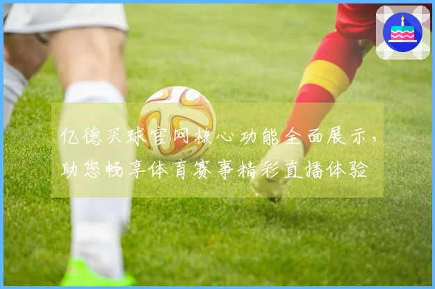 亿德买球官网核心功能全面展示，助您畅享体育赛事精彩直播体验