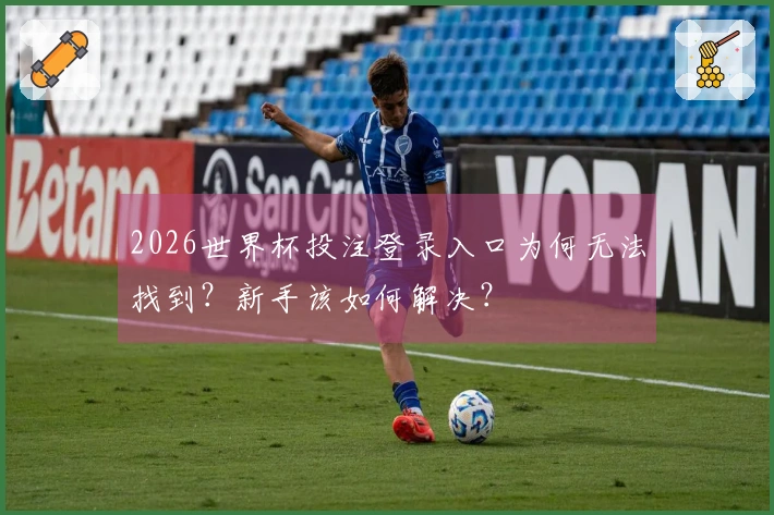 2026世界杯投注登录入口为何无法找到？新手该如何解决？