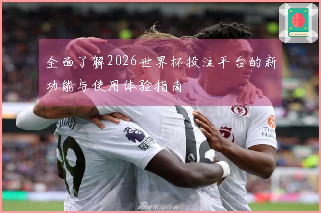 全面了解2026世界杯投注平台的新功能与使用体验指南
