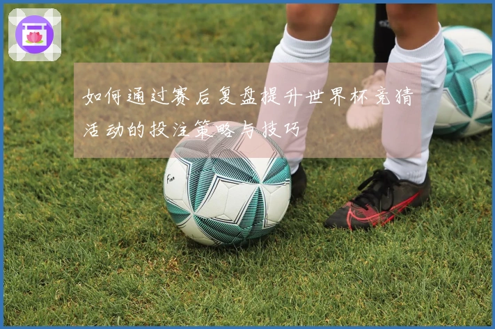 如何通过赛后复盘提升世界杯竞猜活动的投注策略与技巧