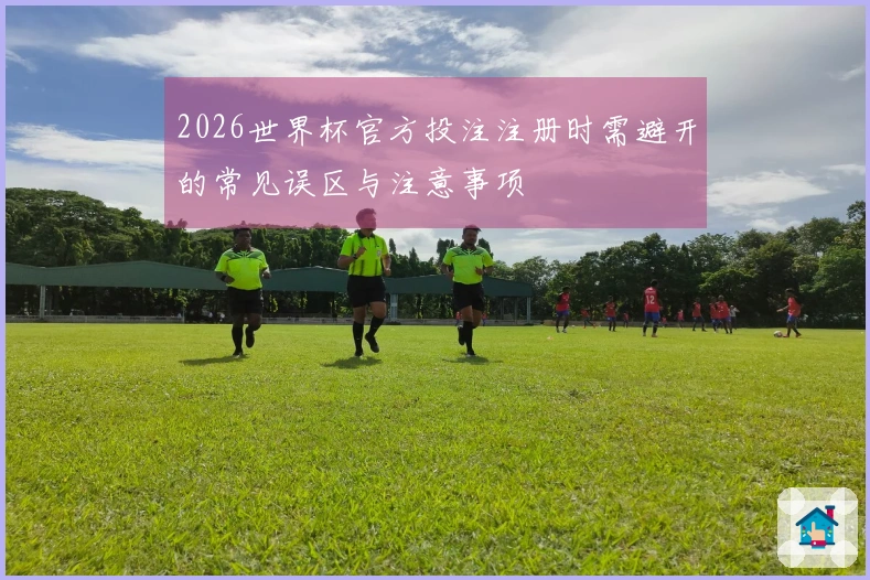 2026世界杯官方投注注册时需避开的常见误区与注意事项