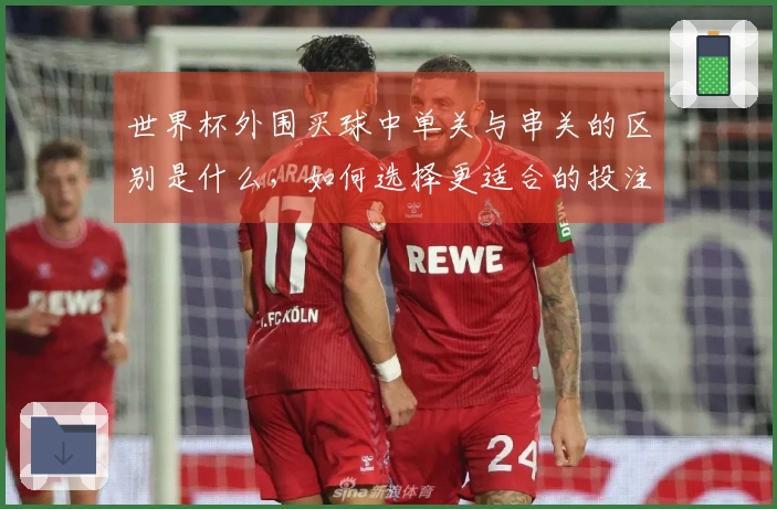 世界杯外围买球中单关与串关的区别是什么，如何选择更适合的投注方式