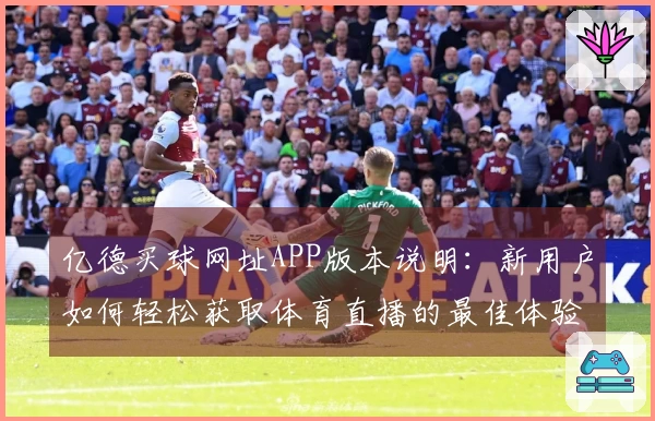 亿德买球网址APP版本说明：新用户如何轻松获取体育直播的最佳体验