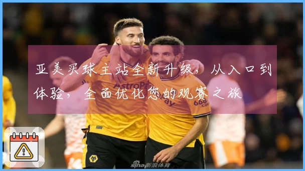 亚美买球主站全新升级，从入口到体验，全面优化您的观赛之旅