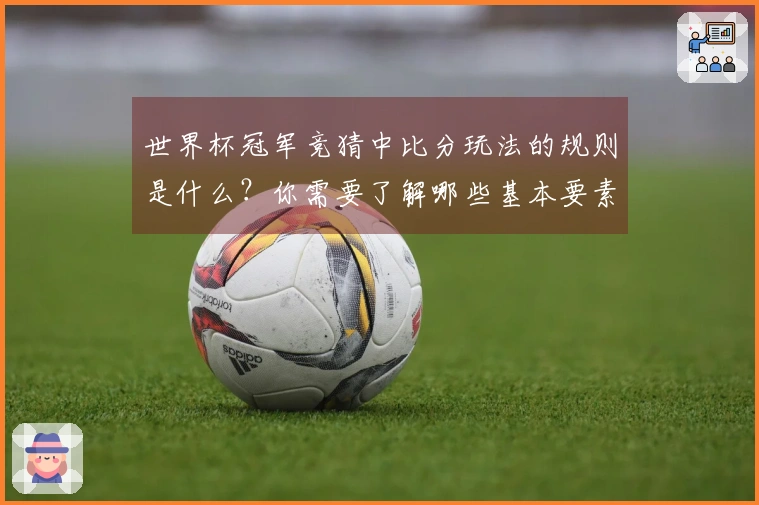 世界杯冠军竞猜中比分玩法的规则是什么？你需要了解哪些基本要素？