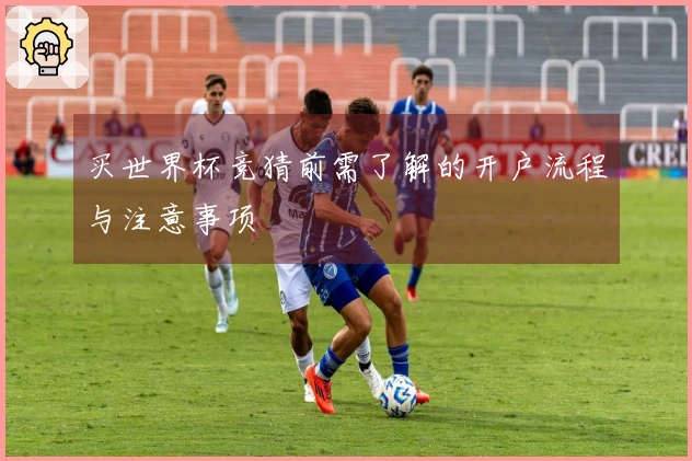 买世界杯竞猜前需了解的开户流程与注意事项