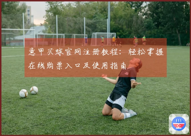 意甲买球官网注册教程：轻松掌握在线购票入口及使用指南
