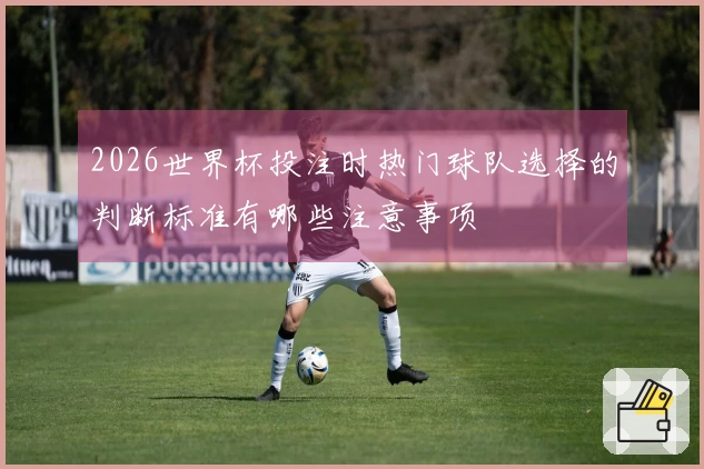 2026世界杯投注时热门球队选择的判断标准有哪些注意事项