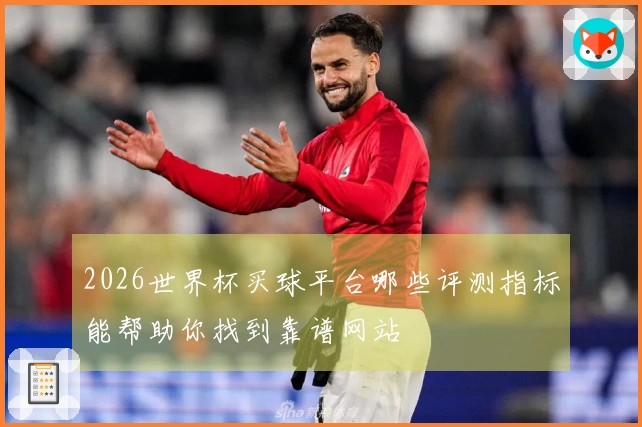 2026世界杯买球平台哪些评测指标能帮助你找到靠谱网站