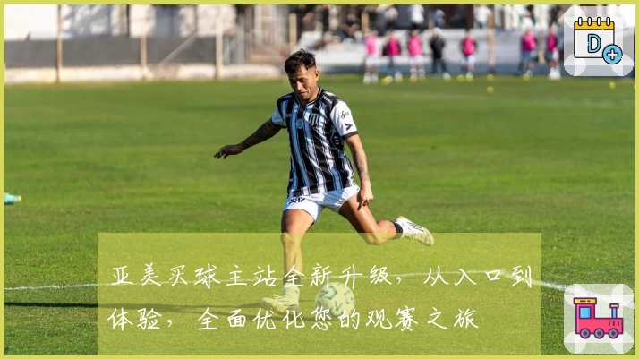 亚美买球主站全新升级，从入口到体验，全面优化您的观赛之旅