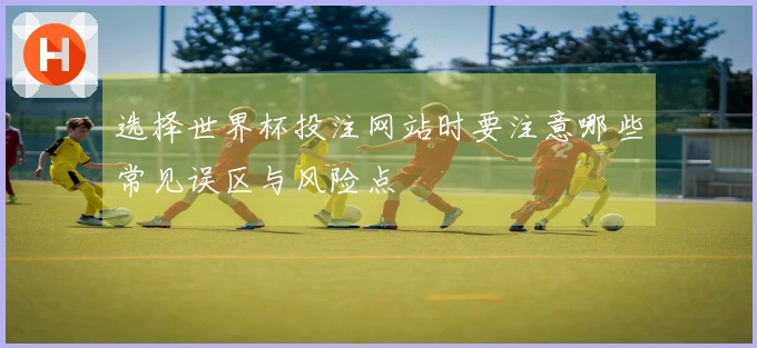 选择世界杯投注网站时要注意哪些常见误区与风险点