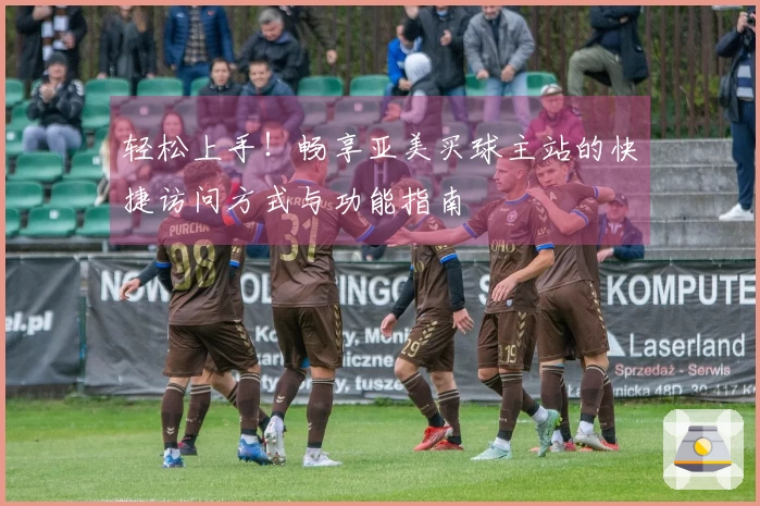 轻松上手！畅享亚美买球主站的快捷访问方式与功能指南