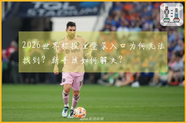 2026世界杯投注登录入口为何无法找到？新手该如何解决？