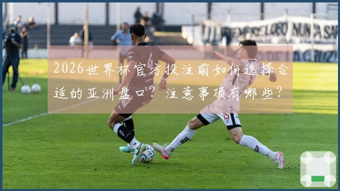 2026世界杯官方投注前如何选择合适的亚洲盘口？注意事项有哪些？