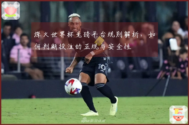 烽火世界杯竞猜平台规则解析，如何判断投注的正规与安全性