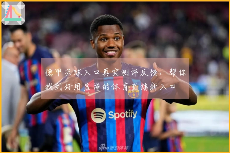 德甲买球入口真实测评反馈，帮你找到好用靠谱的体育直播新入口