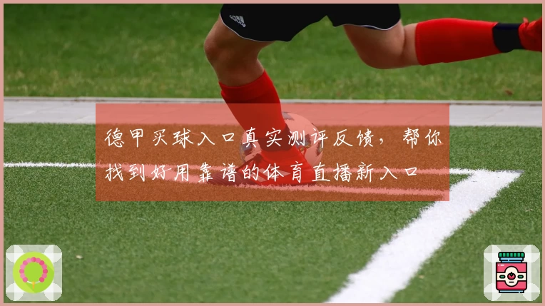 德甲买球入口真实测评反馈，帮你找到好用靠谱的体育直播新入口