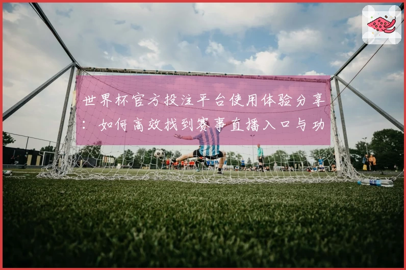 世界杯官方投注平台使用体验分享：如何高效找到赛事直播入口与功能介绍