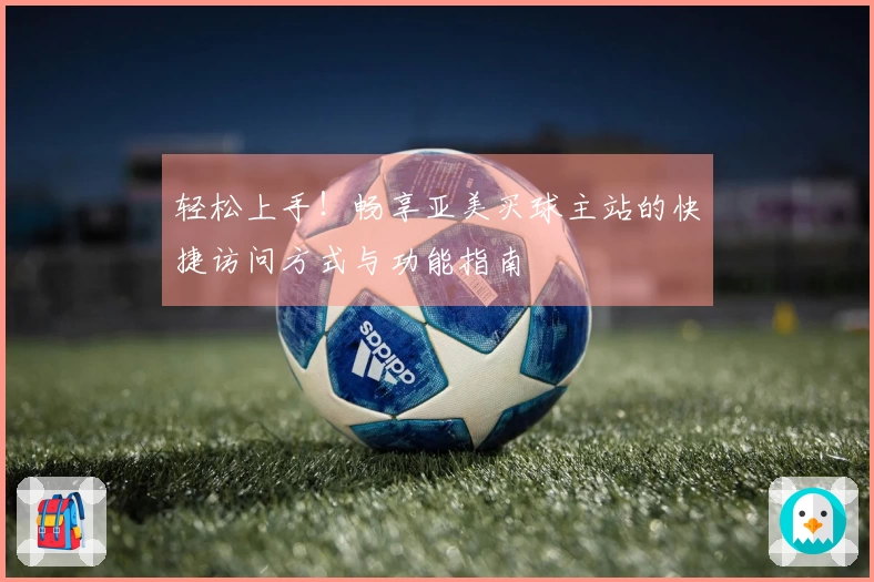 轻松上手！畅享亚美买球主站的快捷访问方式与功能指南