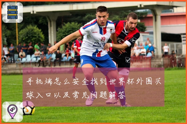手机端怎么安全找到世界杯外围买球入口以及常见问题解答