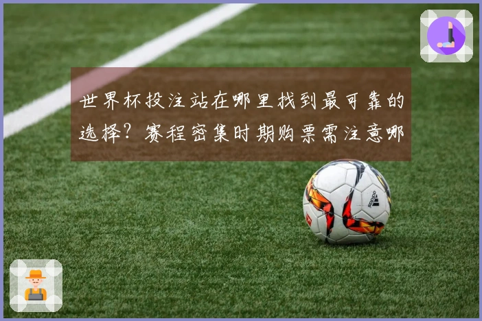 世界杯投注站在哪里找到最可靠的选择？赛程密集时期购票需注意哪些事项