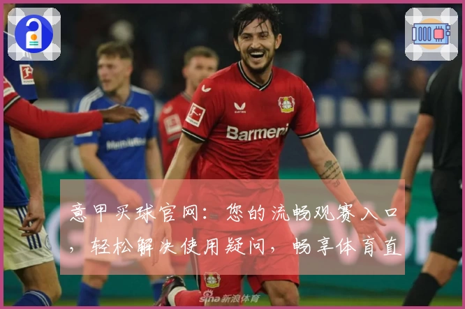 意甲买球官网：您的流畅观赛入口，轻松解决使用疑问，畅享体育直播新体验