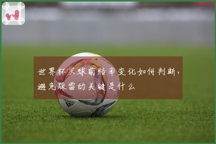世界杯买球前赔率变化如何判断，避免踩雷的关键是什么