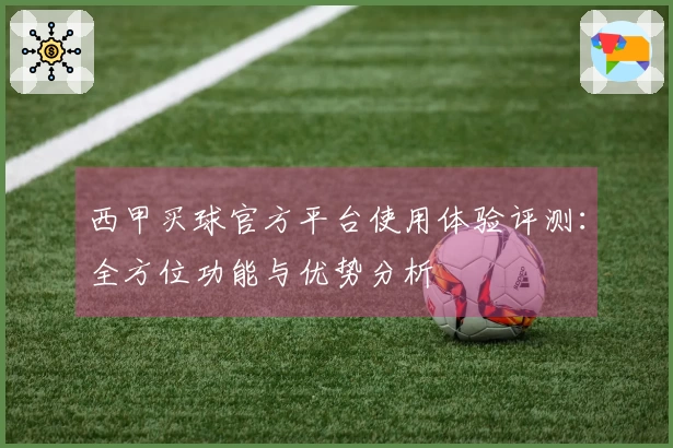 西甲买球官方平台使用体验评测：全方位功能与优势分析