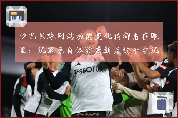 沙巴买球网站功能变化我都看在眼里，玩家亲自体验更新后的平台玩法