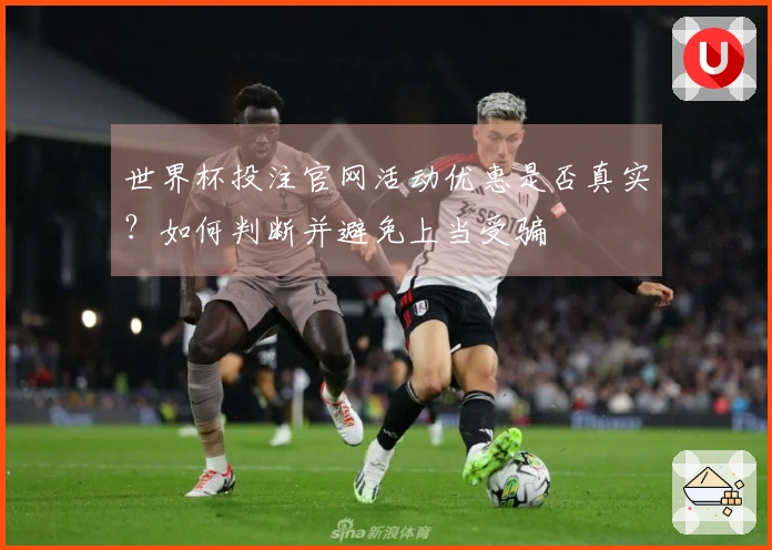 世界杯投注官网活动优惠是否真实？如何判断并避免上当受骗