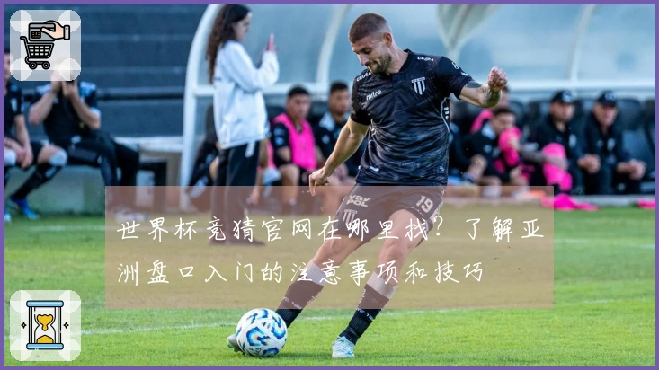世界杯竞猜官网在哪里找？了解亚洲盘口入门的注意事项和技巧